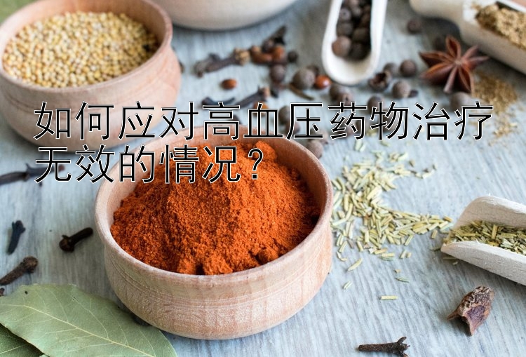 如何应对高血压药物治疗无效的情况？