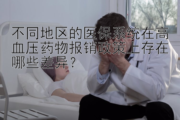 不同地区的医保系统在高血压药物报销政策上存在哪些差异？