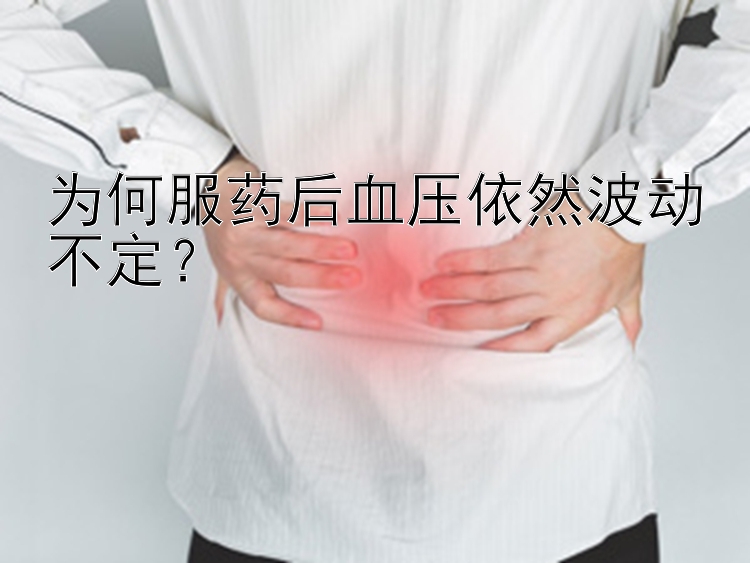 为何服药后血压依然波动不定？