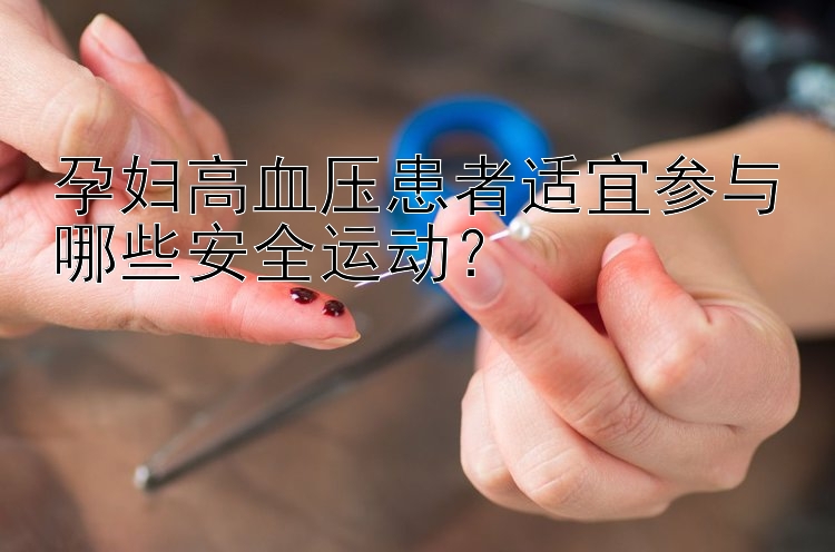 孕妇高血压患者适宜参与哪些安全运动？