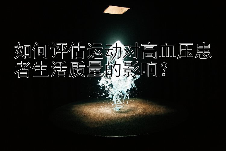 如何评估运动对高血压患者生活质量的影响？