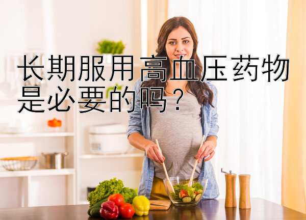 长期服用高血压药物是必要的吗？