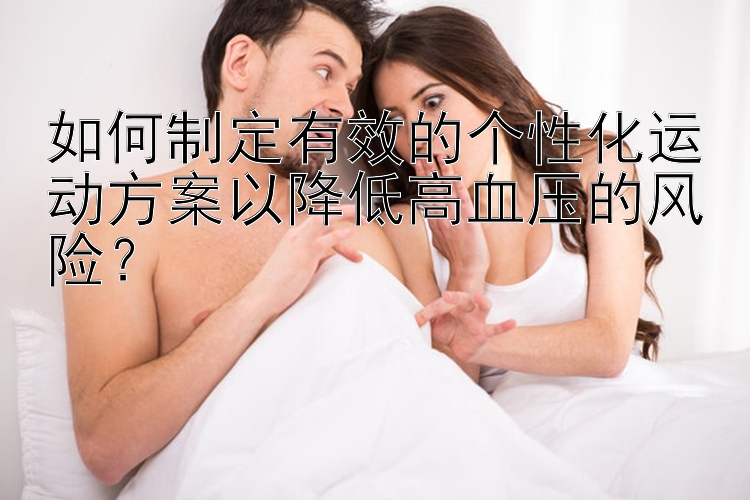 如何制定有效的个性化运动方案以降低高血压的风险？