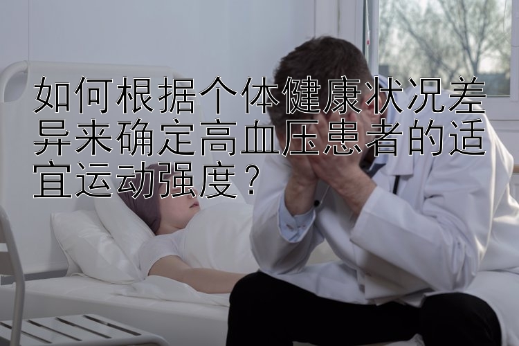 如何根据个体健康状况差异来确定高血压患者的适宜运动强度？