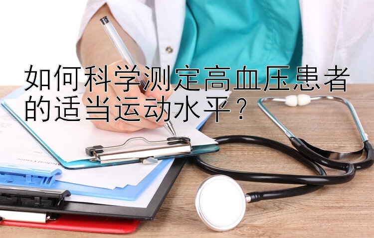 如何科学测定高血压患者的适当运动水平？