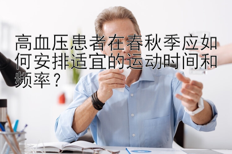 高血压患者在春秋季应如何安排适宜的运动时间和频率？