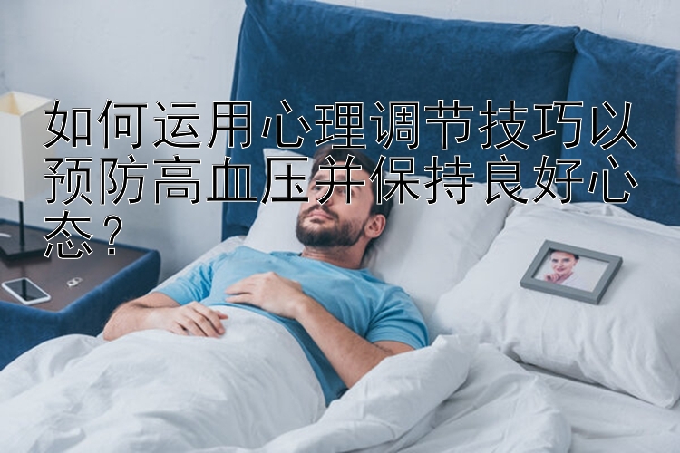 如何运用心理调节技巧以预防高血压并保持良好心态？