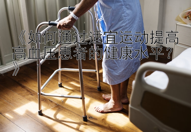 《如何通过适宜运动提高高血压患者的健康水平？》