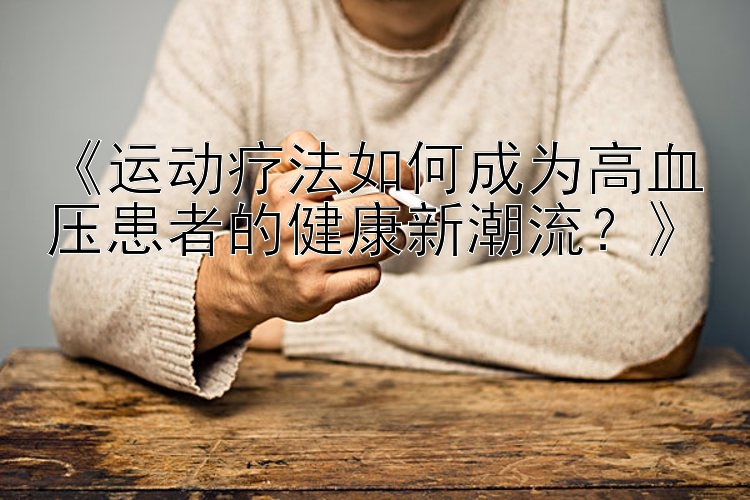 《运动疗法如何成为高血压患者的健康新潮流？》