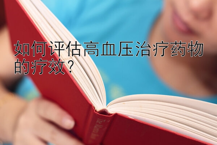 北京赛车pk10北京赛车微信群 如何评估高血压治疗药物的疗效？