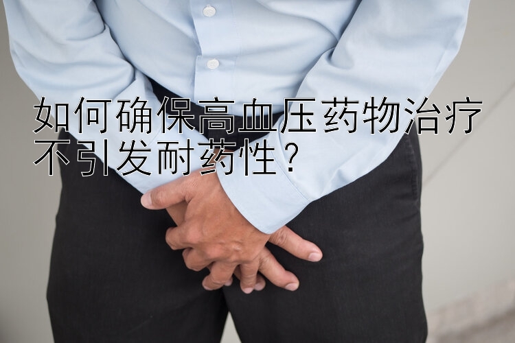 如何确保高血压药物治疗不引发耐药性？