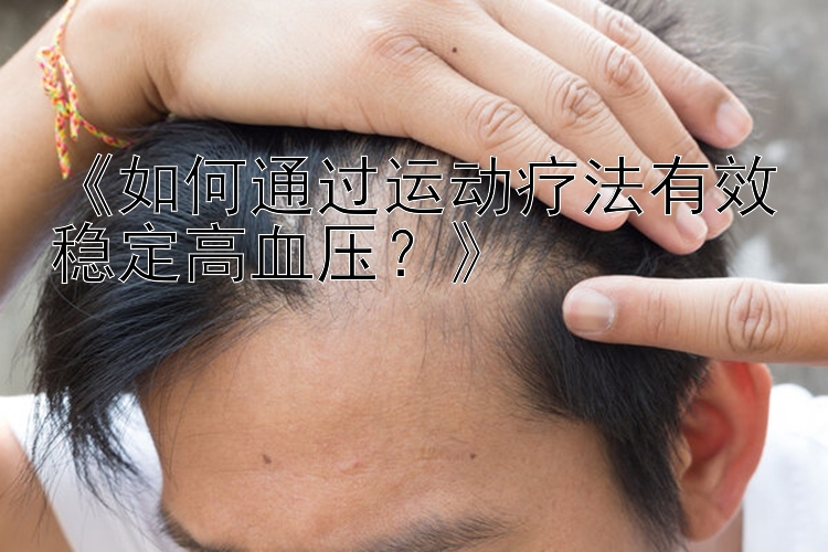 广东快乐十分现场开奖 《如何通过运动疗法有效稳定高血压？》