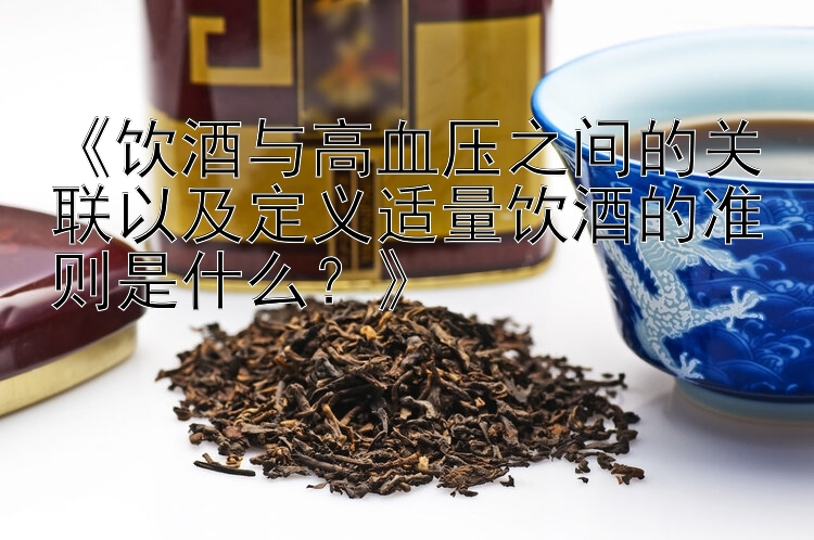 《饮酒与高血压之间的关联以及定义适量饮酒的准则是什么？》