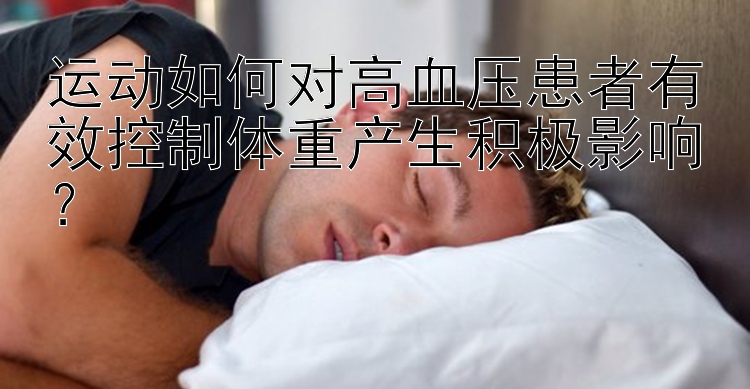 运动如何对高血压患者有效控制体重产生积极影响？