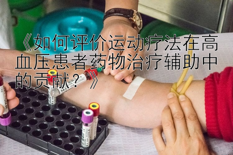 《如何评价运动疗法在高血压患者药物治疗辅助中的贡献？》