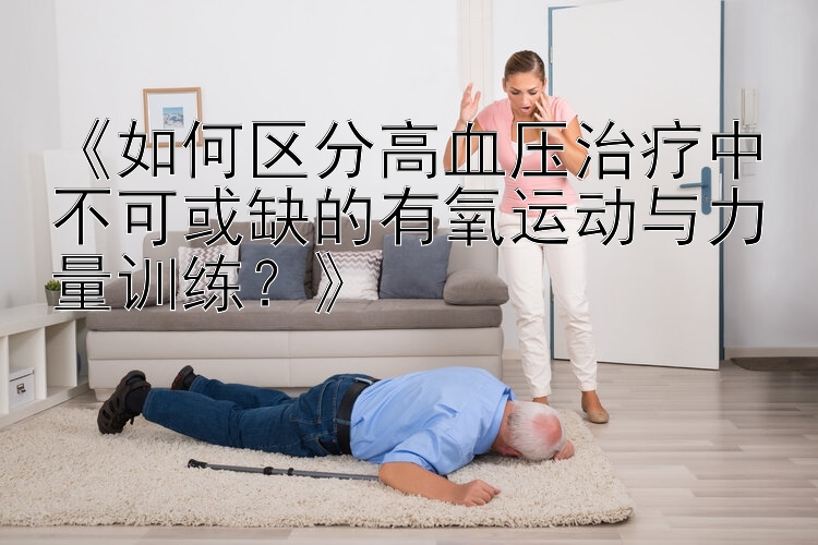 《如何区分高血压治疗中不可或缺的有氧运动与力量训练？》