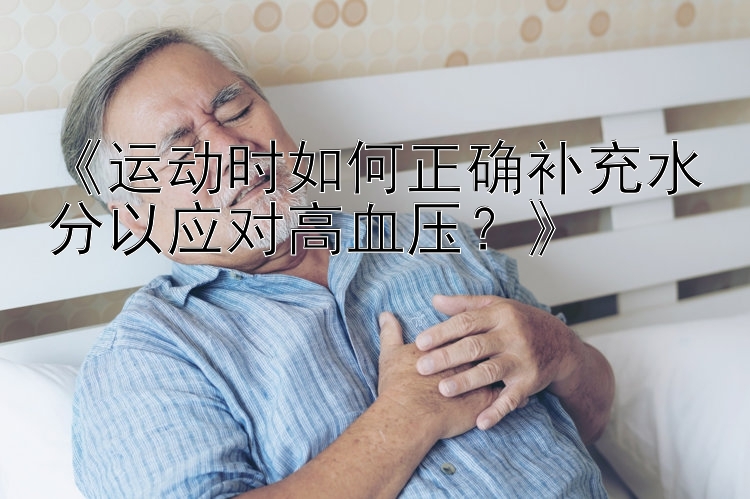 《运动时如何正确补充水分以应对高血压？》