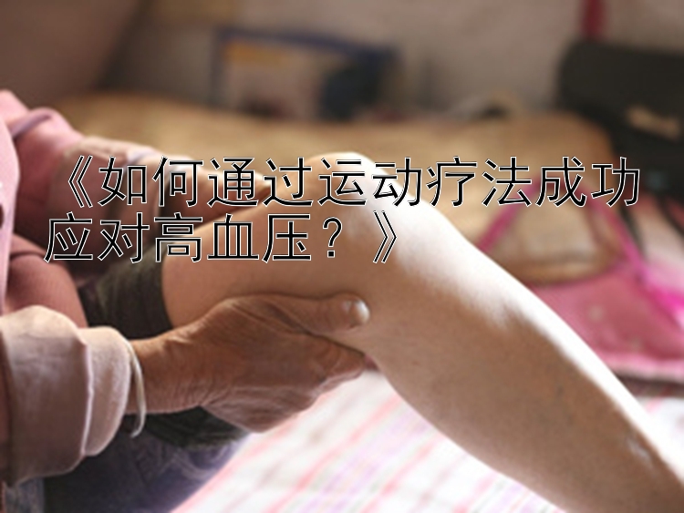 《如何通过运动疗法成功应对高血压？》