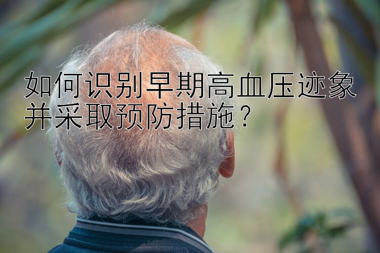 如何识别早期高血压迹象并采取预防措施？