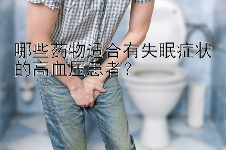 哪些药物适合有失眠症状的高血压患者？