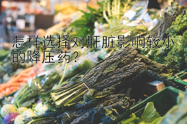 怎样选择对肝脏影响较小的降压药？