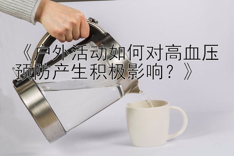 《户外活动如何对高血压预防产生积极影响？》