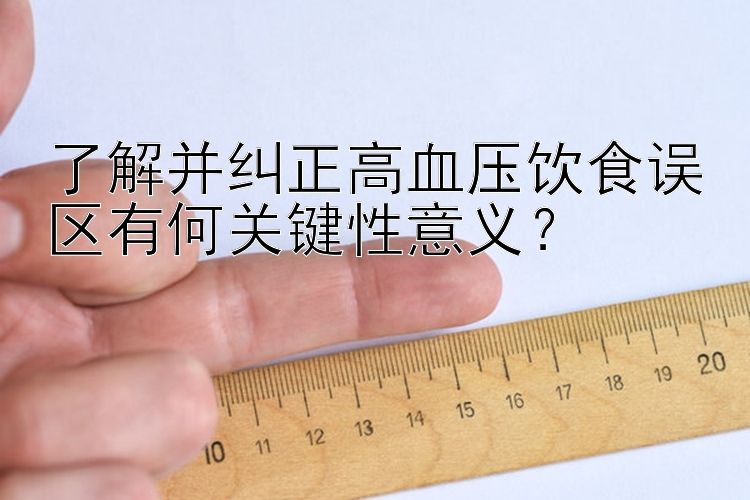 了解并纠正高血压饮食误区有何关键性意义？