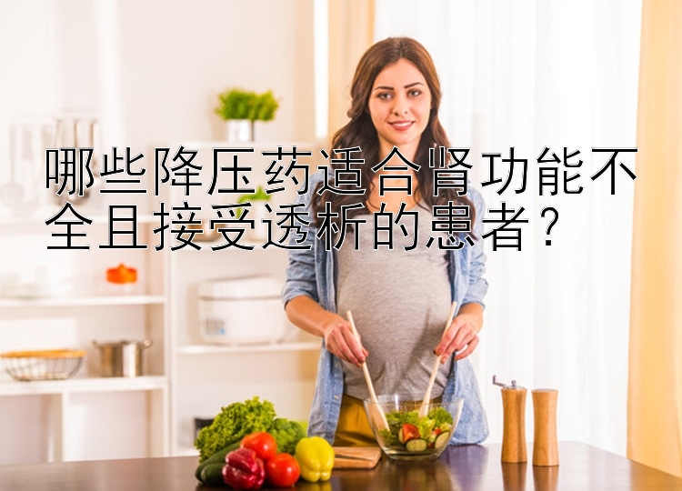 哪些降压药适合肾功能不全且接受透析的患者？