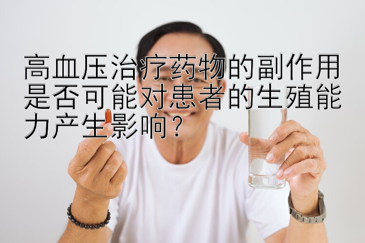 高血压治疗药物的副作用是否可能对患者的生殖能力产生影响？