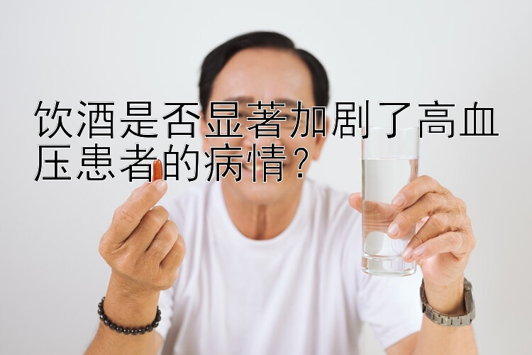 饮酒是否显著加剧了高血压患者的病情？