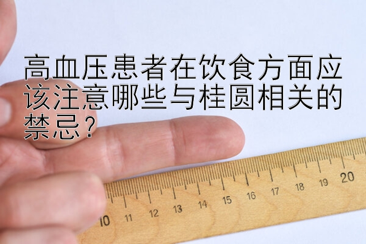 高血压患者在饮食方面应该注意哪些与桂圆相关的禁忌？