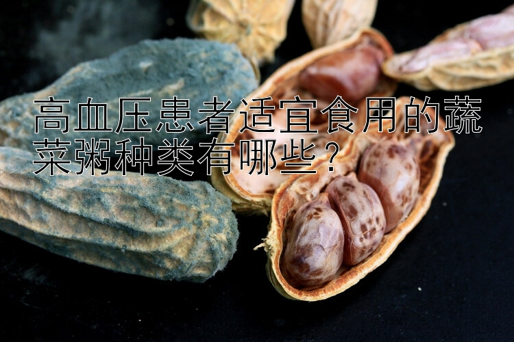 高血压患者适宜食用的蔬菜粥种类有哪些？