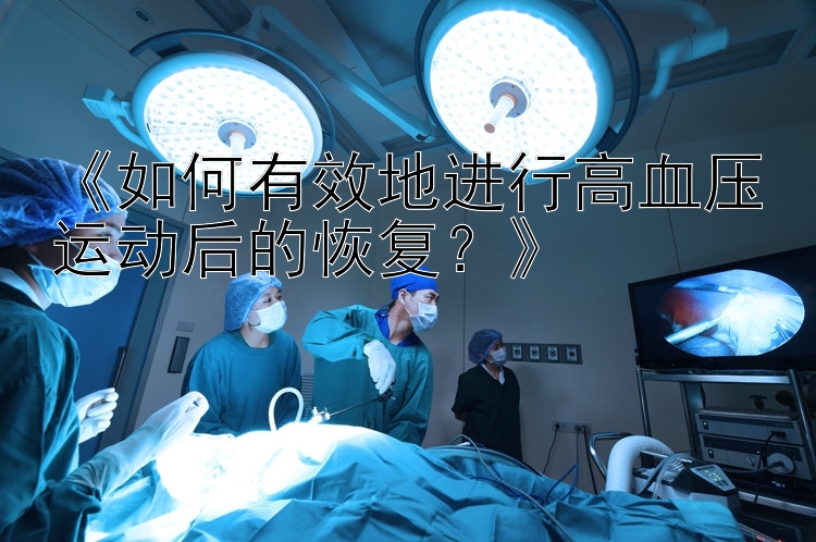 《如何有效地进行高血压运动后的恢复？》