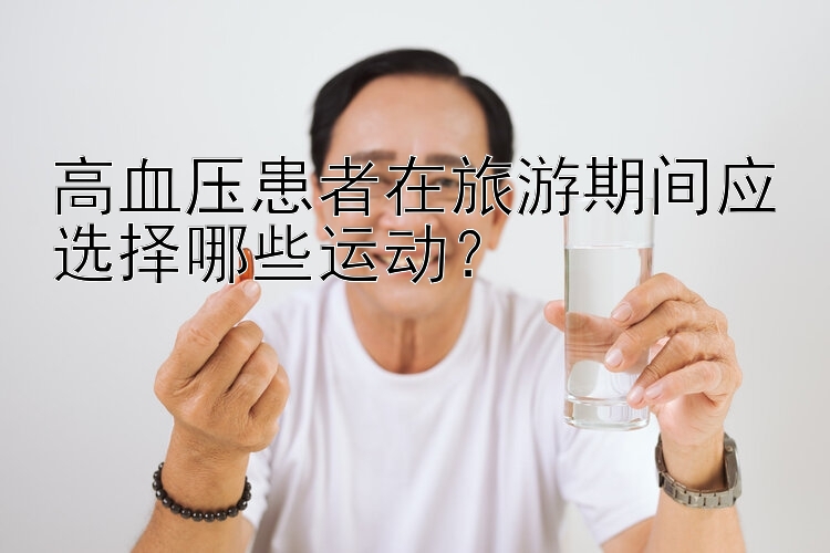 高血压患者在旅游期间应选择哪些运动？