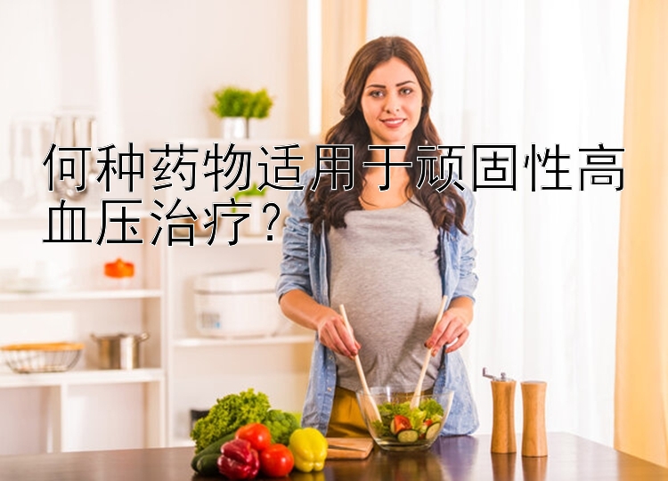 何种药物适用于顽固性高血压治疗？