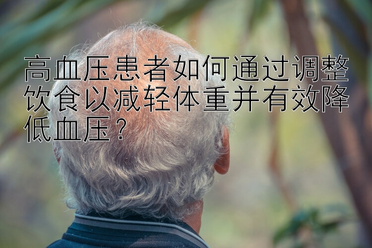 三分快3必中方法表 高血压患者如何通过调整饮食以减轻体重并有效降低血压？