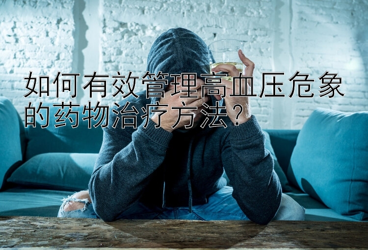 如何有效管理高血压危象的药物治疗方法？