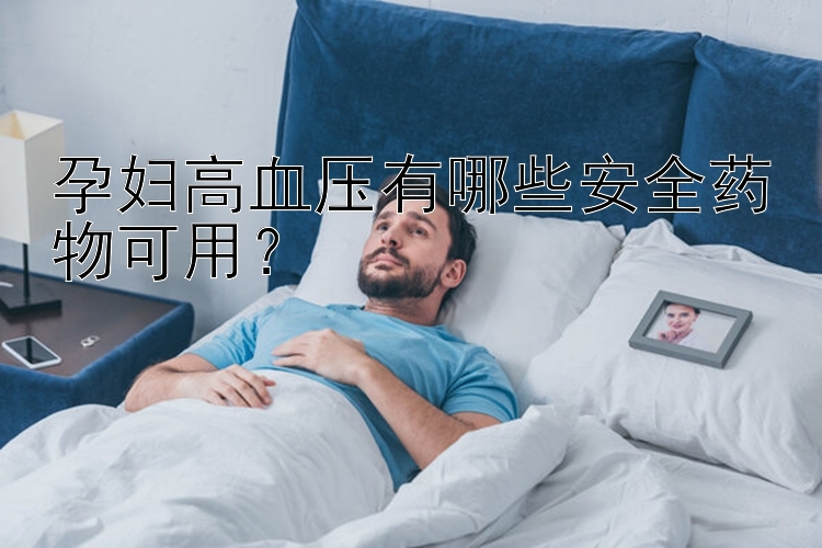 孕妇高血压有哪些安全药物可用？