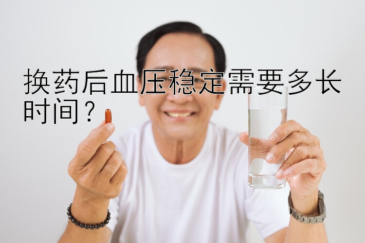 吉林快三计划稳定版 换药后血压稳定需要多长时间？