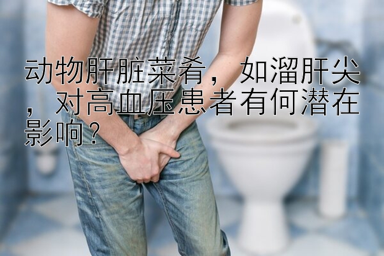 动物肝脏菜肴，如溜肝尖，对高血压患者有何潜在影响？