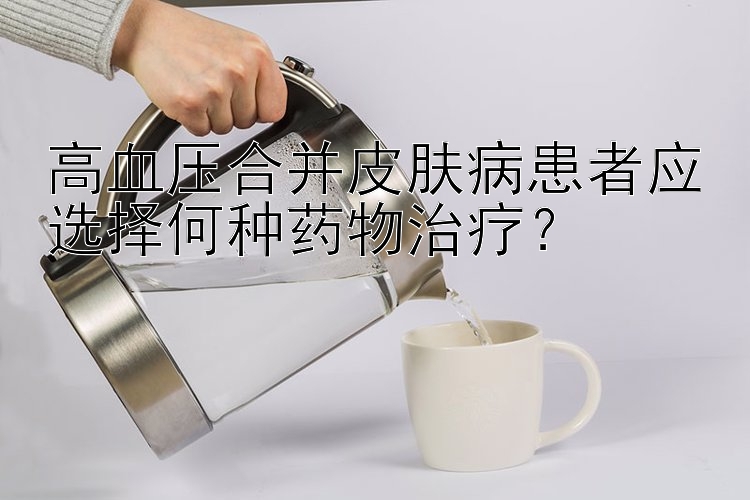 高血压合并皮肤病患者应选择何种药物治疗？