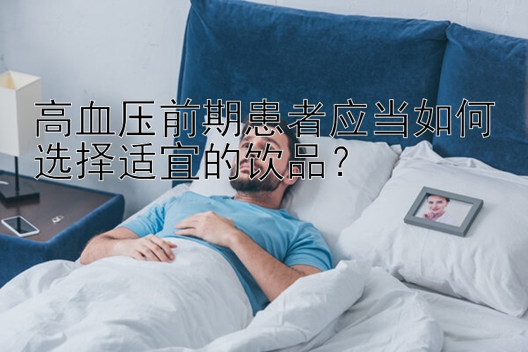 高血压前期患者应当如何选择适宜的饮品？