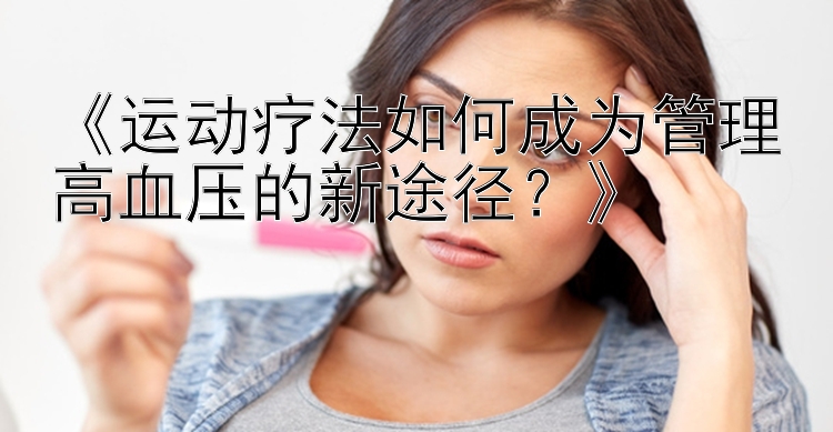 《运动疗法如何成为管理高血压的新途径？》