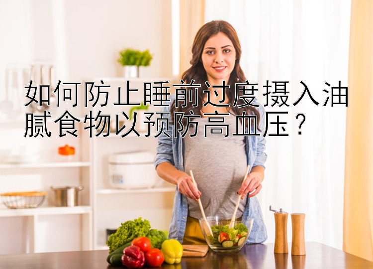 如何防止睡前过度摄入油腻食物以预防高血压？