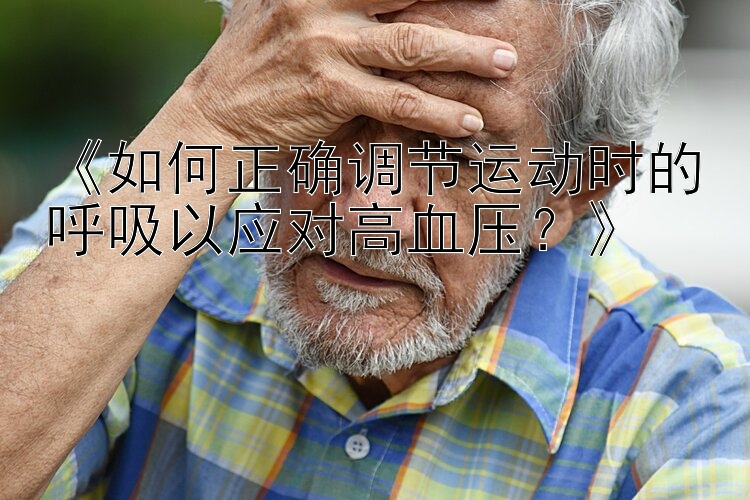 《如何正确调节运动时的呼吸以应对高血压？》