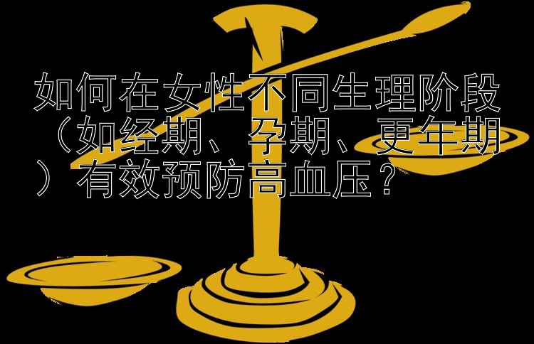 如何在女性不同生理阶段（如经期、孕期、更年期）有效预防高血压？