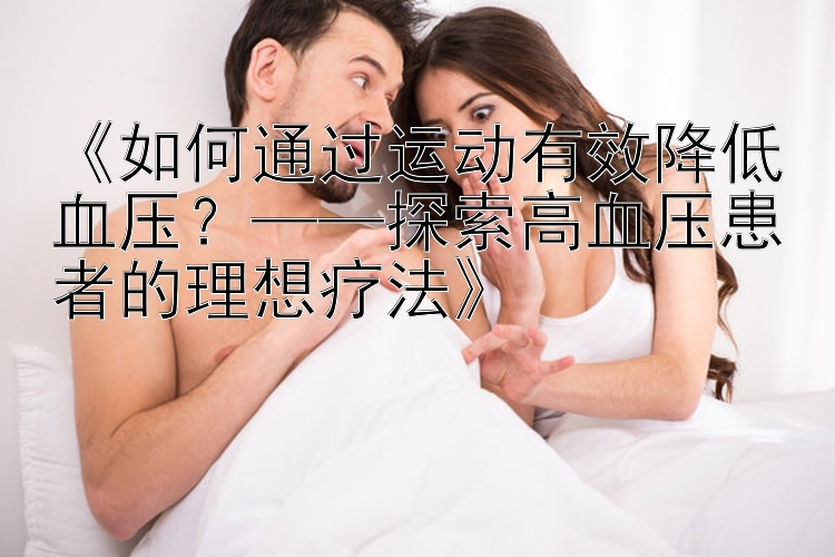 《如何通过运动有效降低血压？——探索高血压患者的理想疗法》