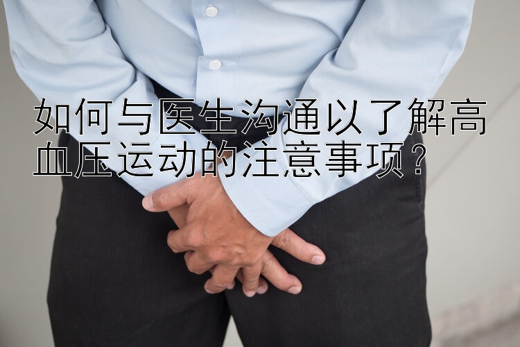 如何与医生沟通以了解高血压运动的注意事项？