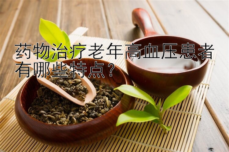 药物治疗老年高血压患者有哪些特点？