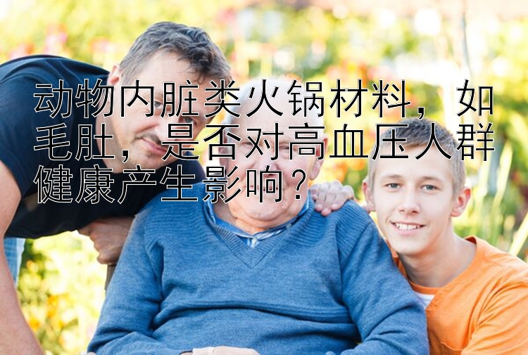 动物内脏类火锅材料，如毛肚，是否对高血压人群健康产生影响？